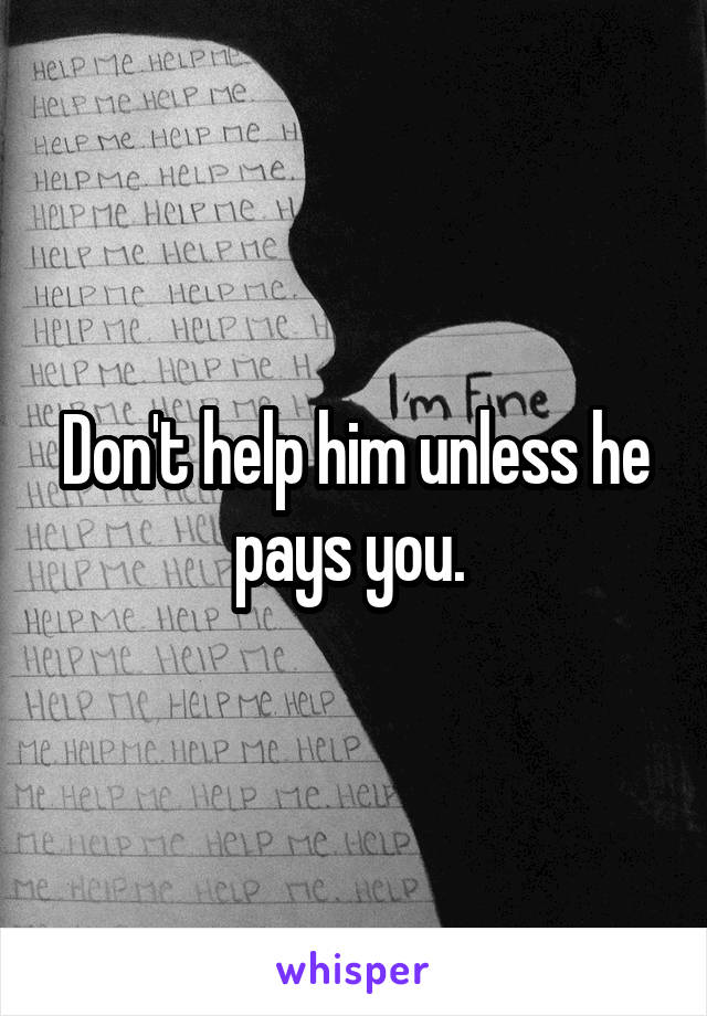 Don't help him unless he pays you. 