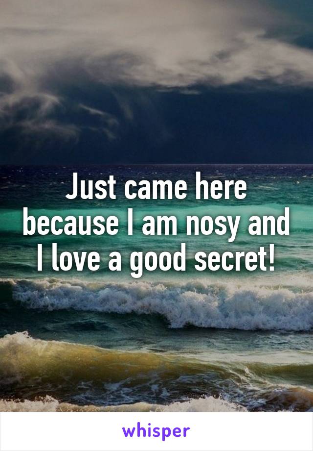Just came here because I am nosy and I love a good secret!