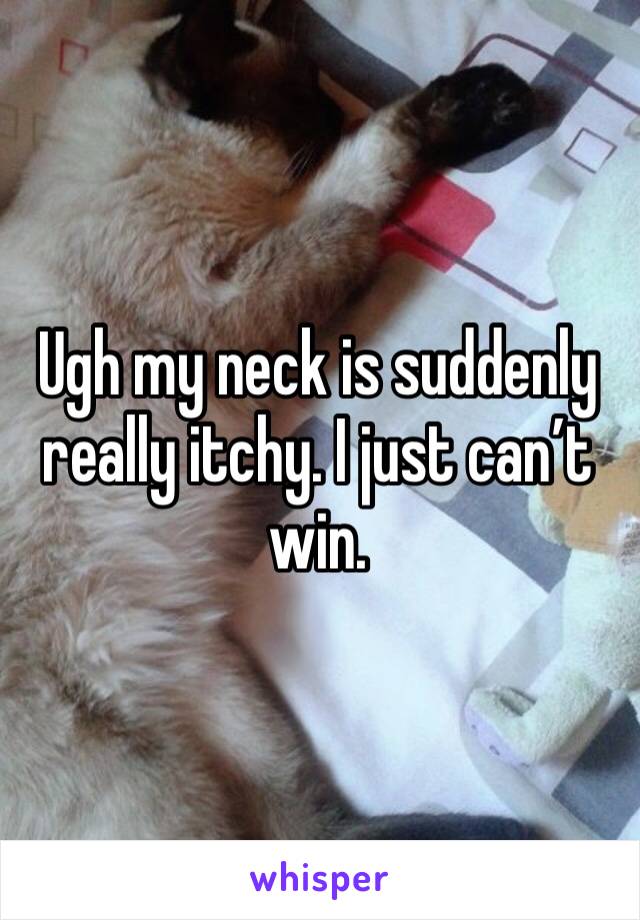 Ugh my neck is suddenly really itchy. I just can’t win. 