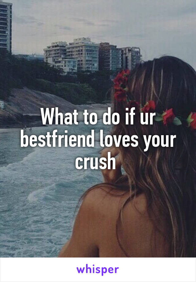 What to do if ur bestfriend loves your crush 