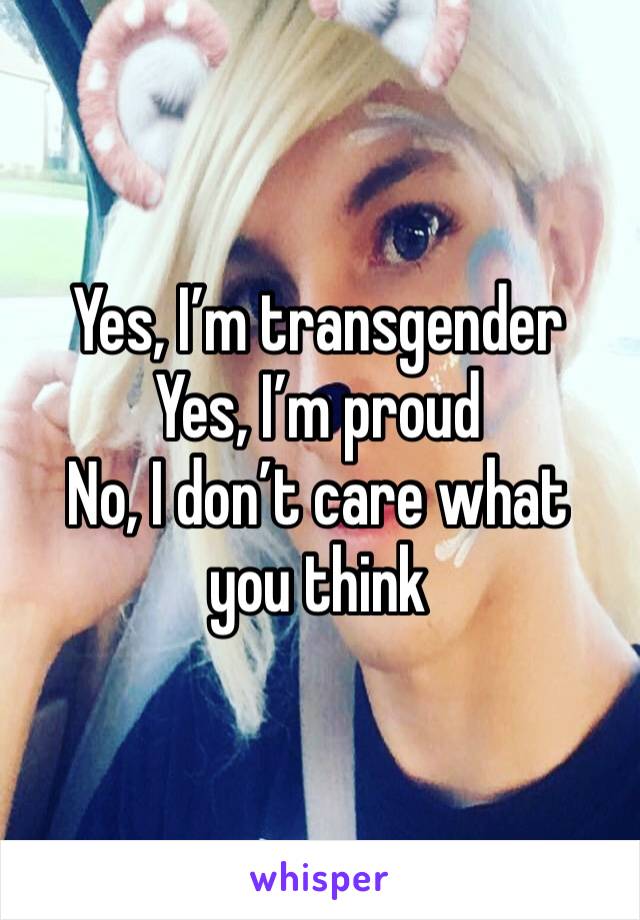 Yes, I’m transgender
Yes, I’m proud
No, I don’t care what you think