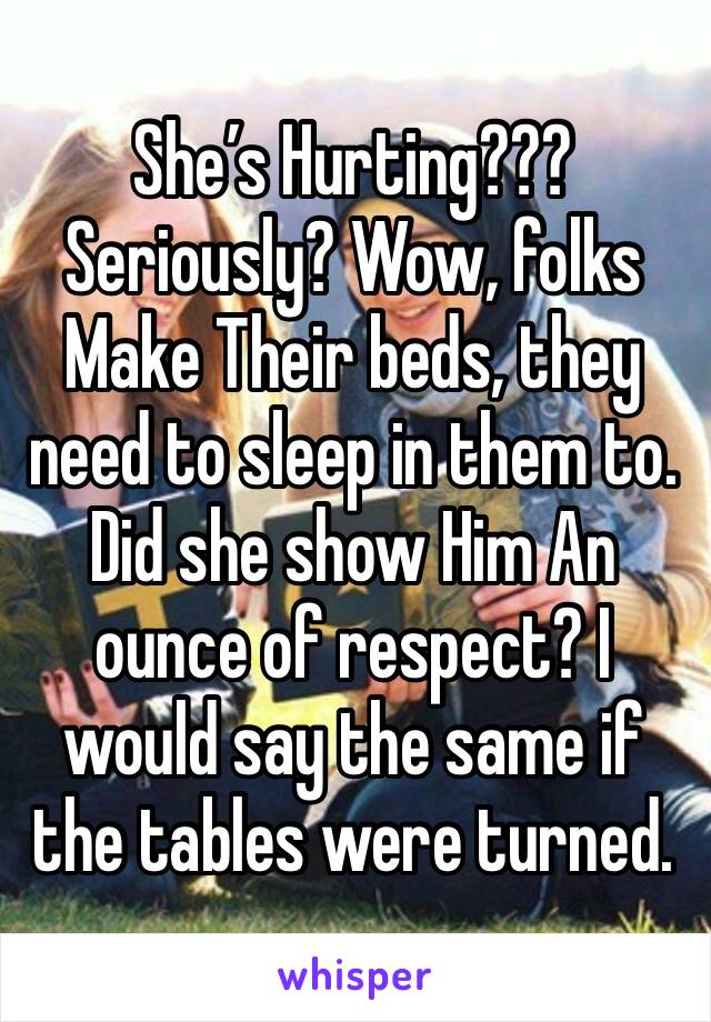 She’s Hurting??? Seriously? Wow, folks Make Their beds, they need to sleep in them to. Did she show Him An ounce of respect? I would say the same if the tables were turned. 