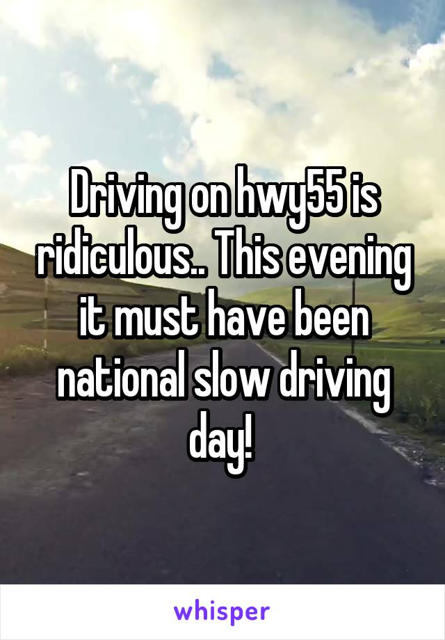 Driving on hwy55 is ridiculous.. This evening it must have been national slow driving day! 