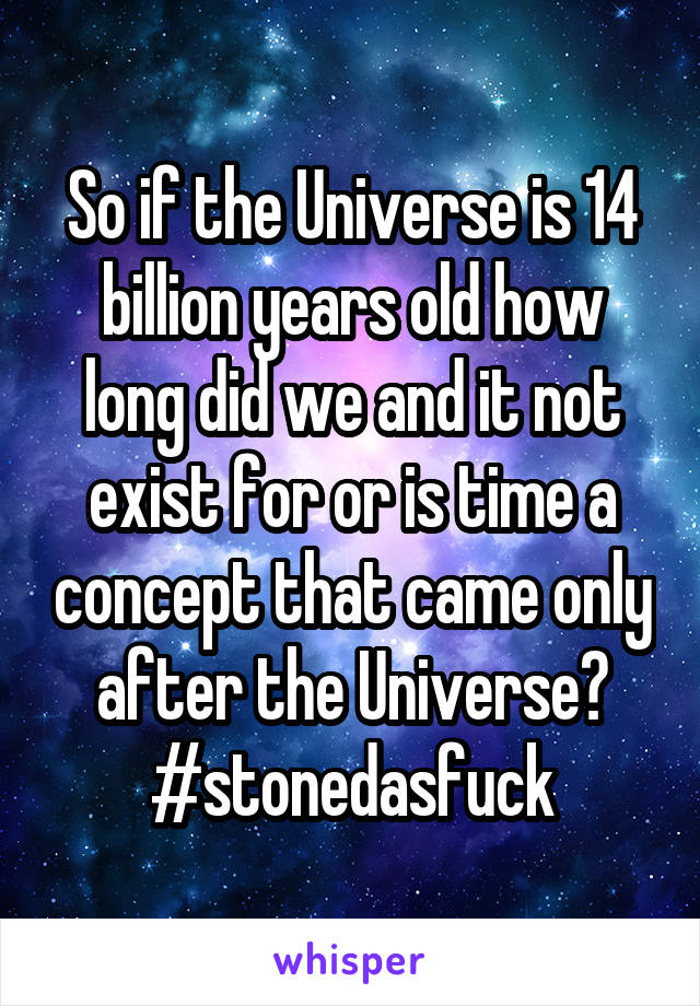 So if the Universe is 14 billion years old how long did we and it not exist for or is time a concept that came only after the Universe?
#stonedasfuck