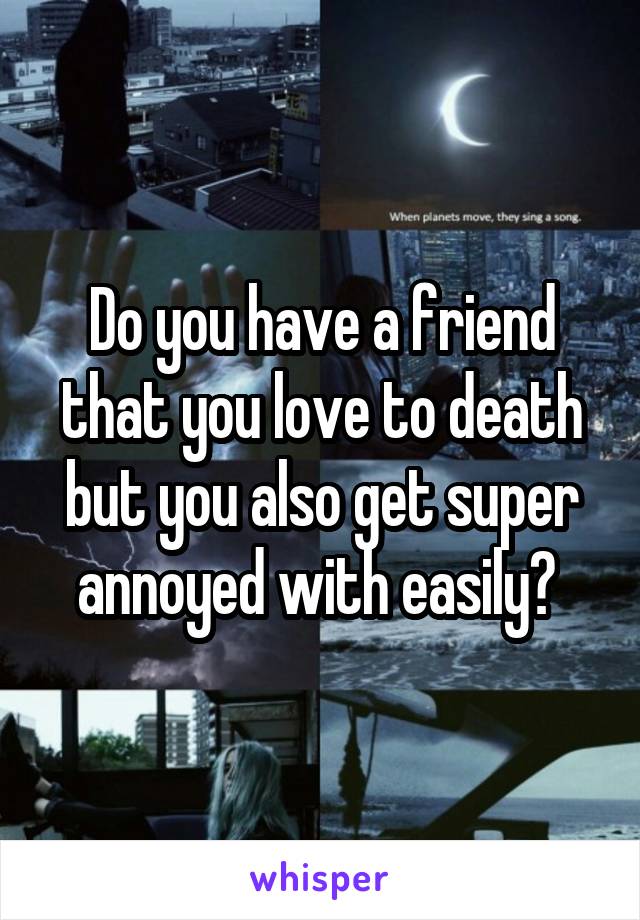 Do you have a friend that you love to death but you also get super annoyed with easily? 