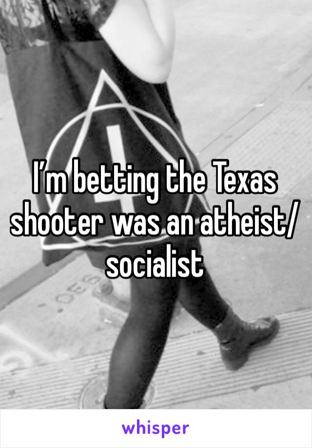 I’m betting the Texas shooter was an atheist/socialist