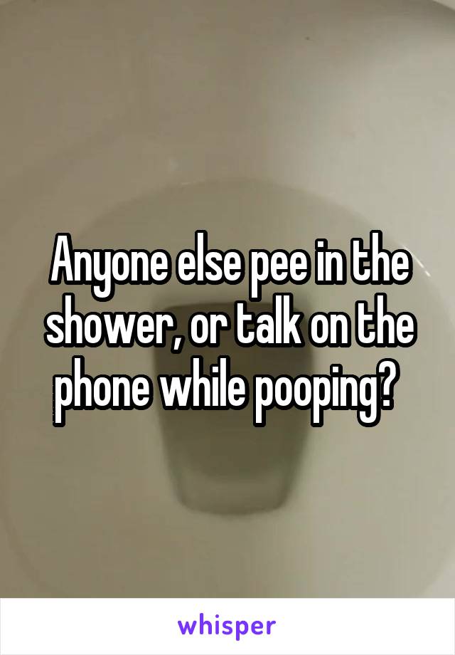 Anyone else pee in the shower, or talk on the phone while pooping? 