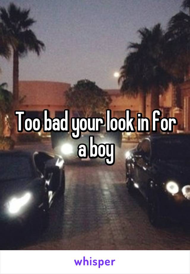 Too bad your look in for a boy