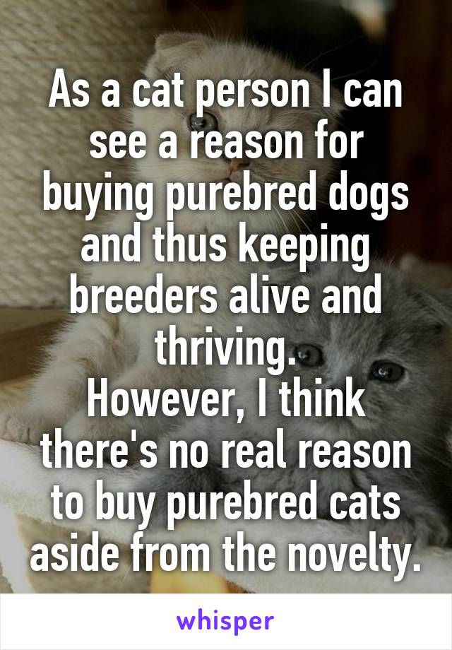 As a cat person I can see a reason for buying purebred dogs and thus keeping breeders alive and thriving.
However, I think there's no real reason to buy purebred cats aside from the novelty.