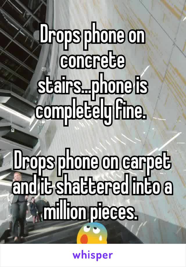 Drops phone on concrete stairs...phone is completely fine. 

Drops phone on carpet and it shattered into a million pieces. 
😰