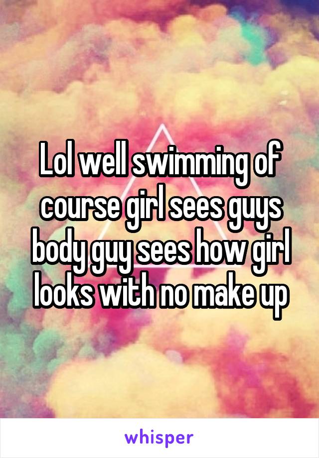 Lol well swimming of course girl sees guys body guy sees how girl looks with no make up