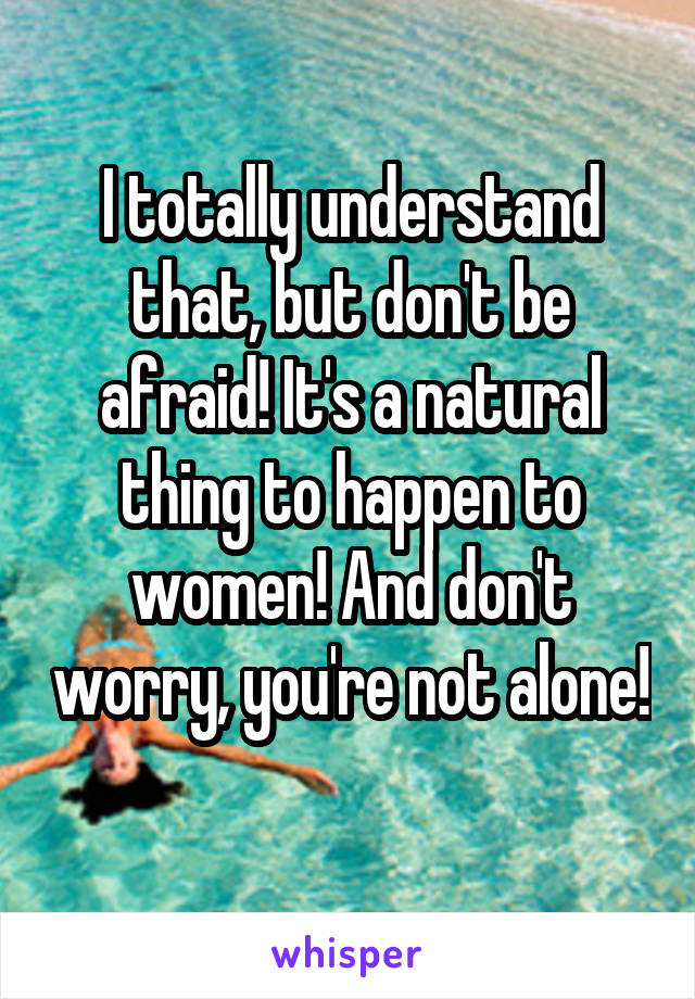 I totally understand that, but don't be afraid! It's a natural thing to happen to women! And don't worry, you're not alone! 