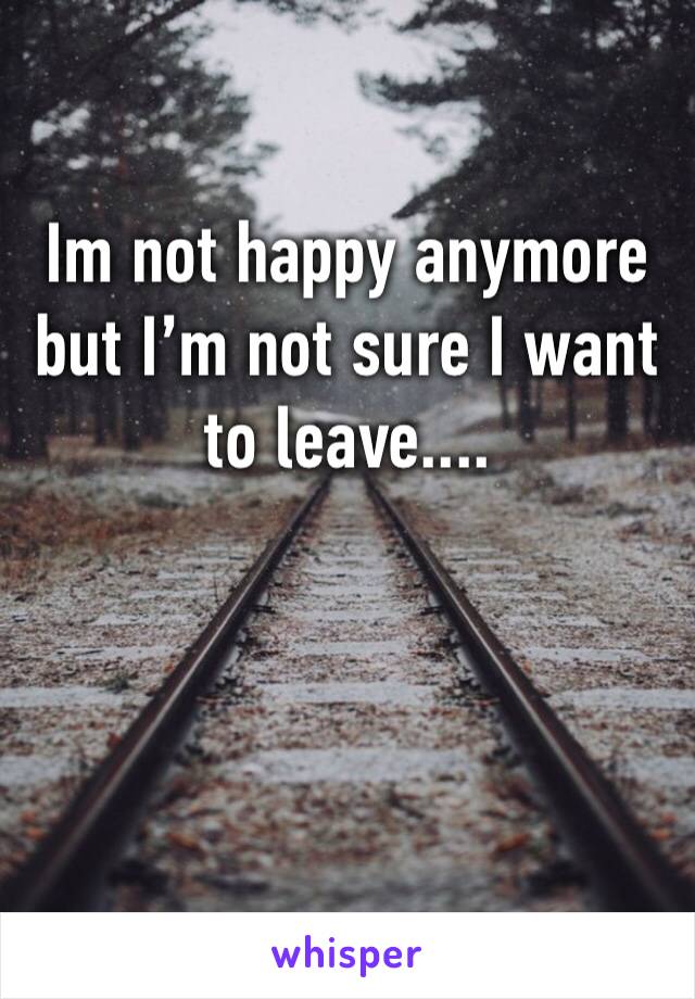 Im not happy anymore but I’m not sure I want to leave.... 
