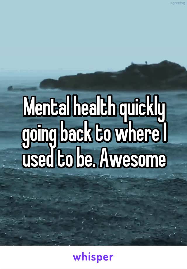 Mental health quickly going back to where I used to be. Awesome