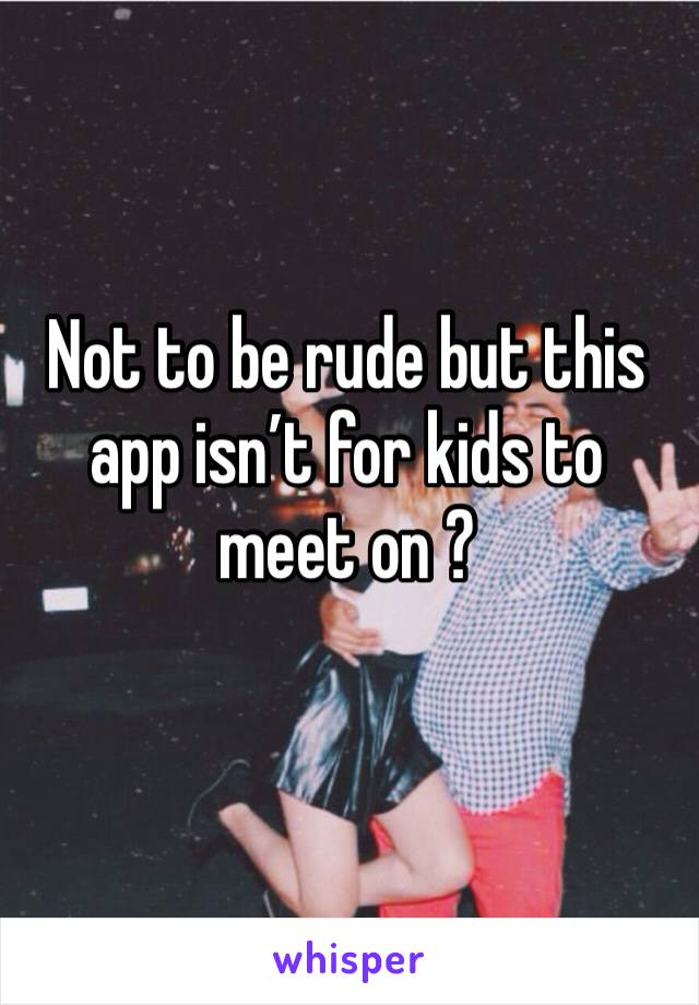 Not to be rude but this app isn’t for kids to meet on ? 