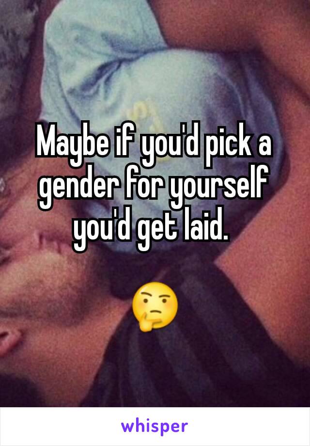 Maybe if you'd pick a gender for yourself you'd get laid. 

🤔