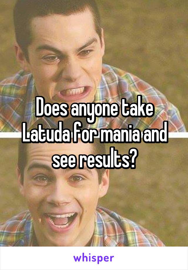 Does anyone take Latuda for mania and see results?