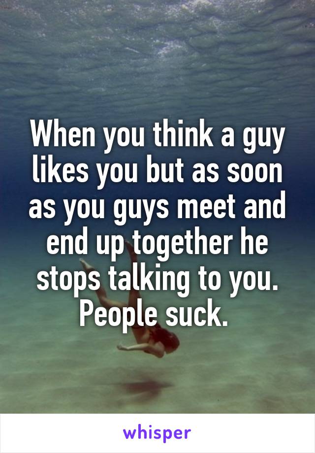 When you think a guy likes you but as soon as you guys meet and end up together he stops talking to you. People suck. 