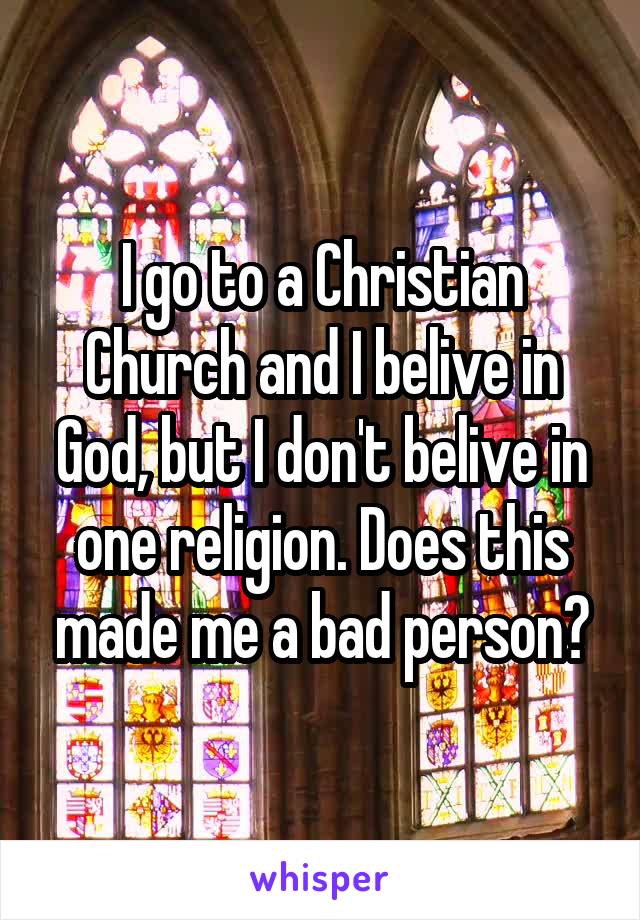 I go to a Christian Church and I belive in God, but I don't belive in one religion. Does this made me a bad person?