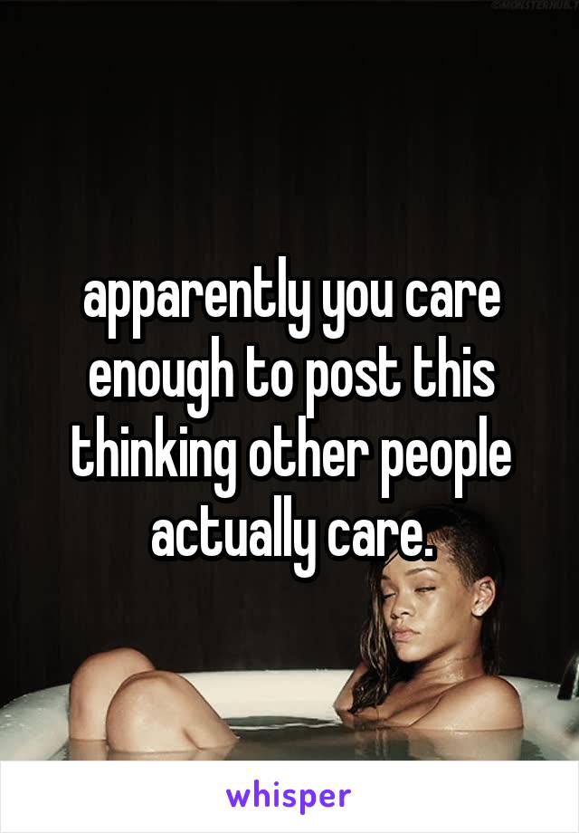 apparently you care enough to post this thinking other people actually care.