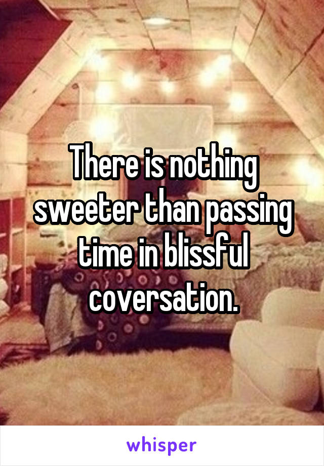 There is nothing sweeter than passing time in blissful coversation.