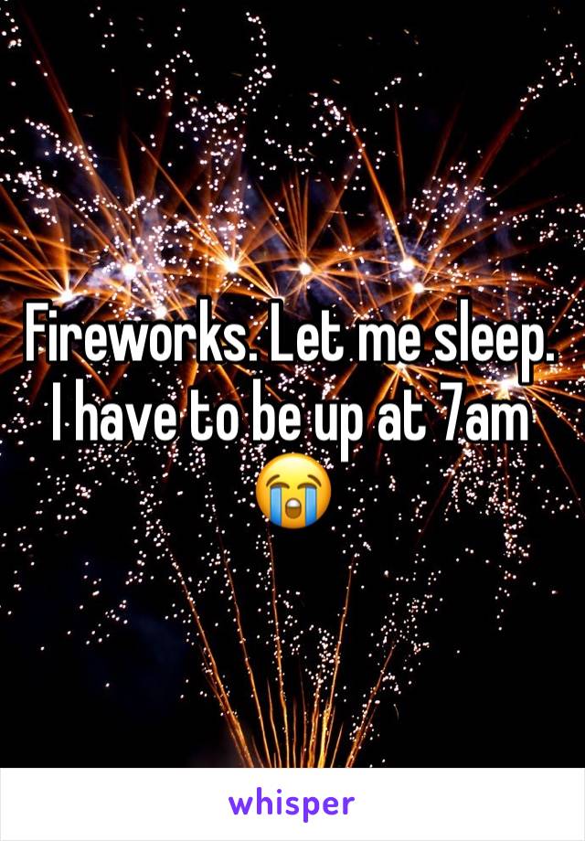 Fireworks. Let me sleep. I have to be up at 7am 😭