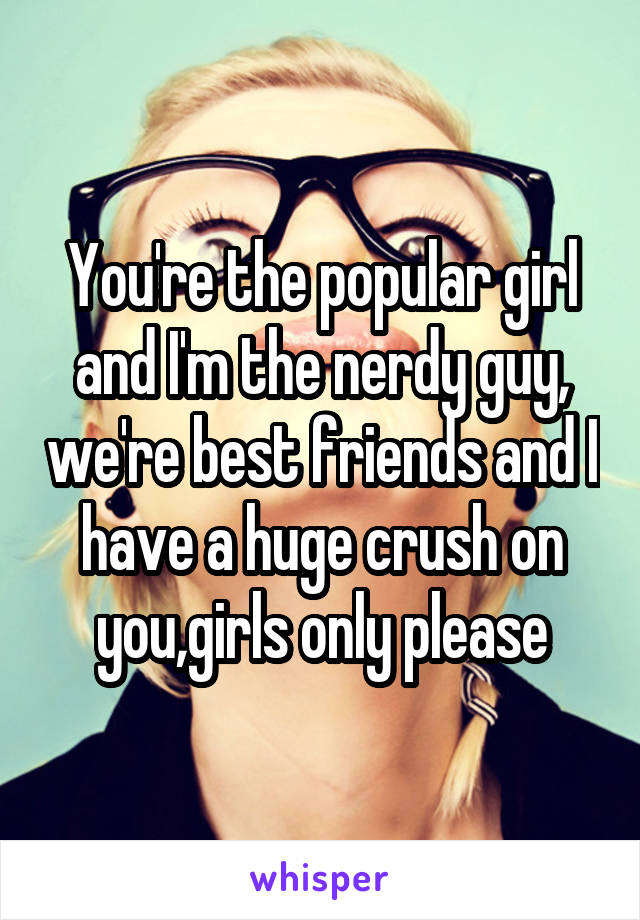 You're the popular girl and I'm the nerdy guy, we're best friends and I have a huge crush on you,girls only please
