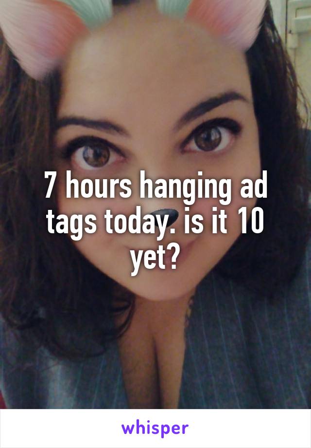 7 hours hanging ad tags today. is it 10 yet?