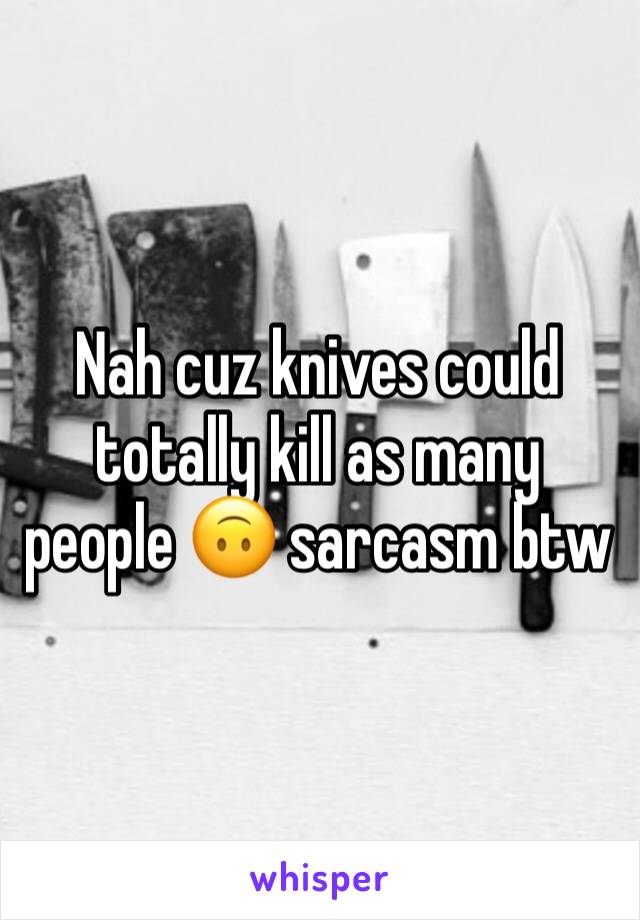 Nah cuz knives could totally kill as many people 🙃 sarcasm btw 
