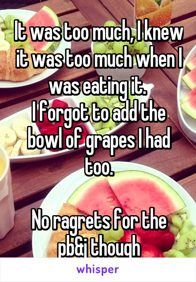 It was too much, I knew it was too much when I was eating it. 
I forgot to add the bowl of grapes I had too.

No ragrets for the pb&j though