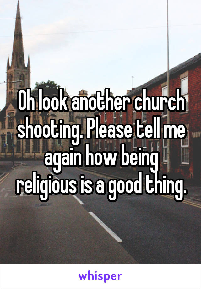 Oh look another church shooting. Please tell me again how being religious is a good thing.