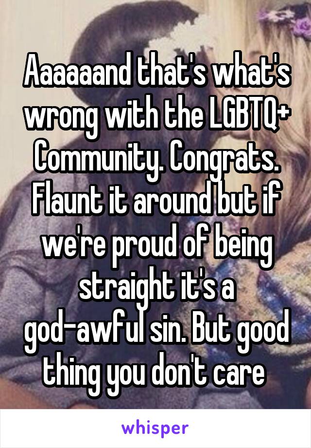 Aaaaaand that's what's wrong with the LGBTQ+ Community. Congrats. Flaunt it around but if we're proud of being straight it's a god-awful sin. But good thing you don't care 