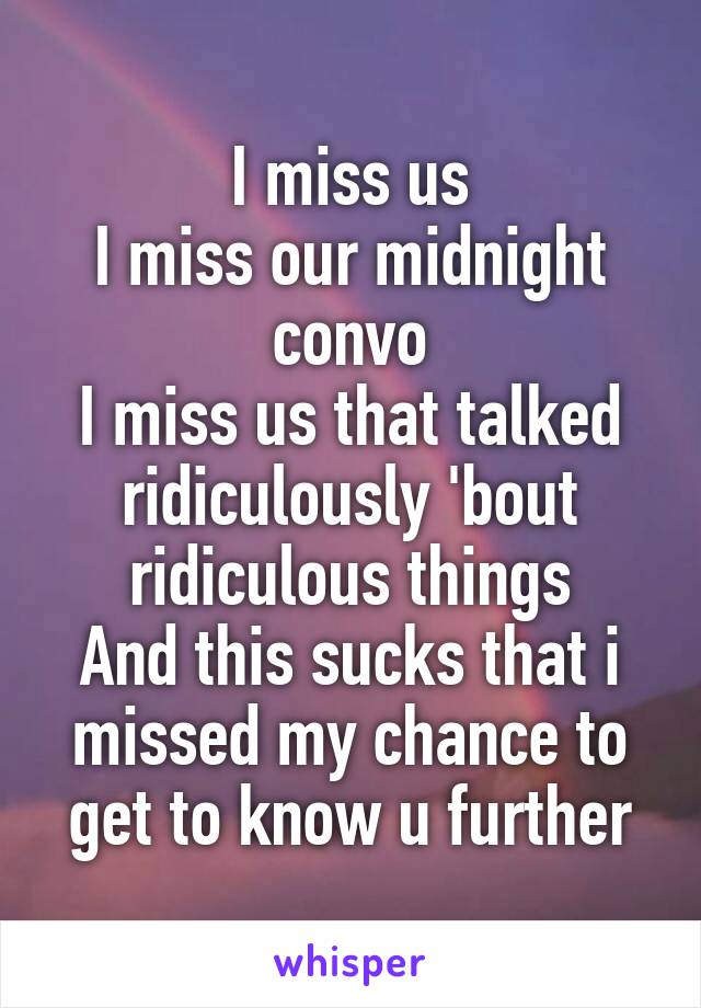 I miss us
I miss our midnight convo
I miss us that talked ridiculously 'bout ridiculous things
And this sucks that i missed my chance to get to know u further