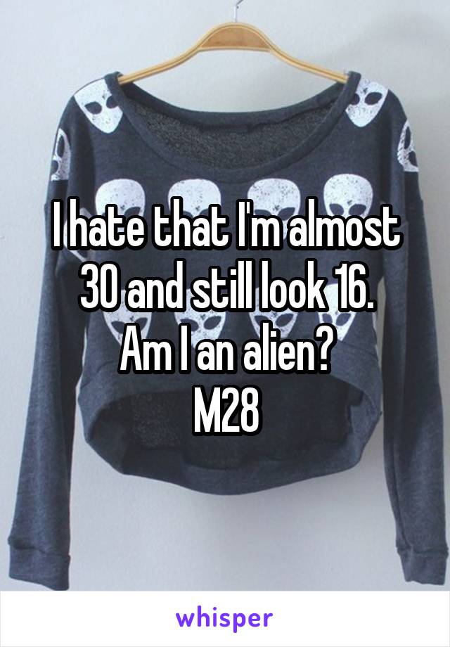 I hate that I'm almost 30 and still look 16.
Am I an alien?
M28