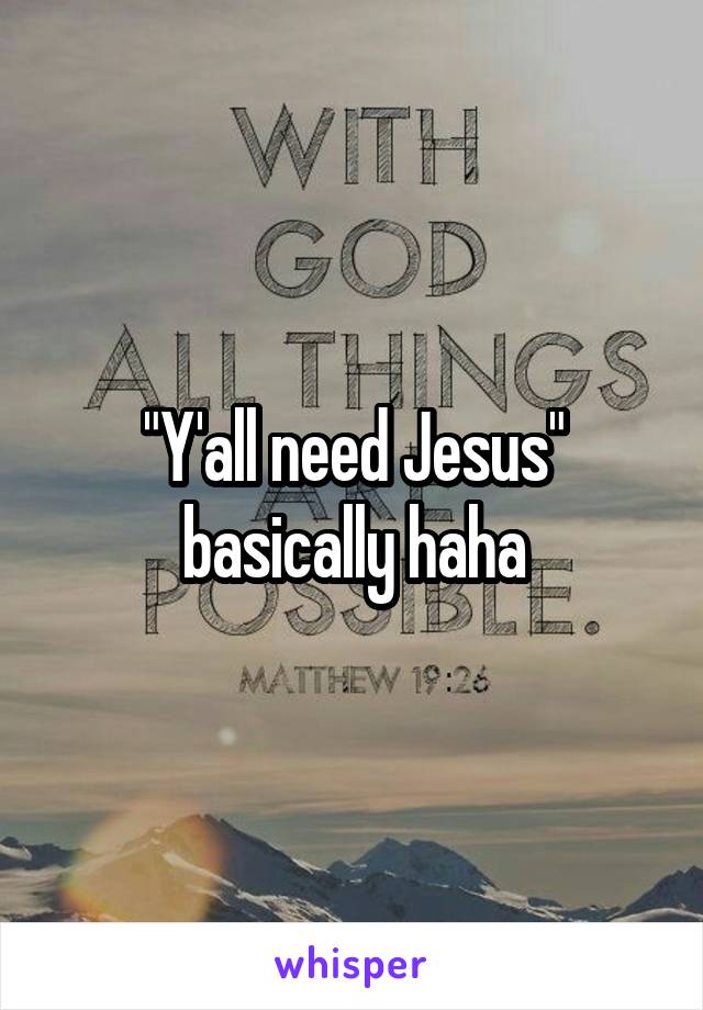 "Y'all need Jesus" basically haha