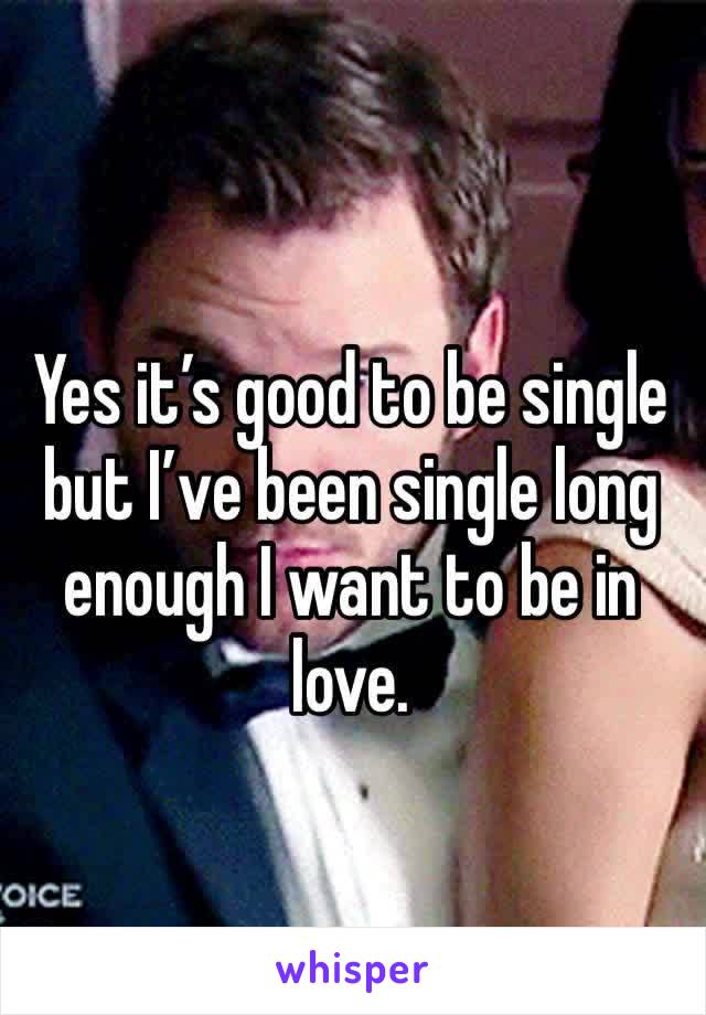 Yes it’s good to be single but I’ve been single long enough I want to be in love. 