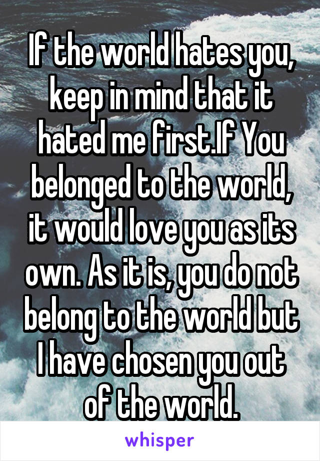 If the world hates you, keep in mind that it hated me first.If You belonged to the world, it would love you as its own. As it is, you do not belong to the world but I have chosen you out of the world.