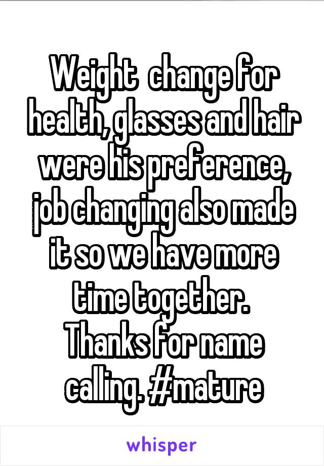 Weight  change for health, glasses and hair were his preference, job changing also made it so we have more time together. 
Thanks for name calling. #mature