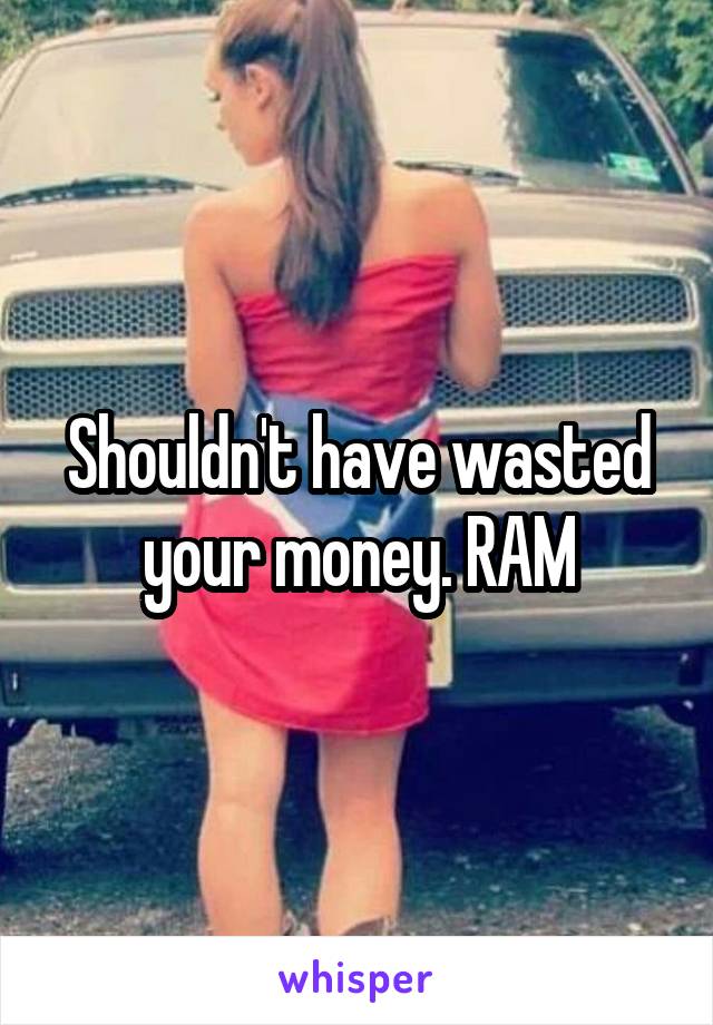 Shouldn't have wasted your money. RAM