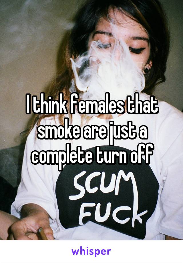 I think females that smoke are just a complete turn off