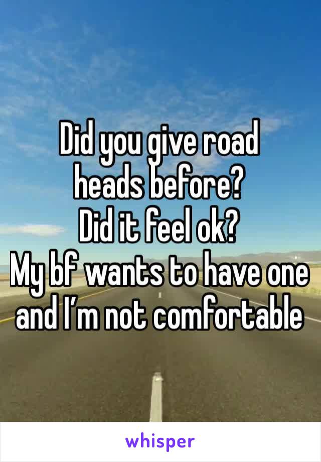 Did you give road heads before?
Did it feel ok?
My bf wants to have one and I’m not comfortable 
