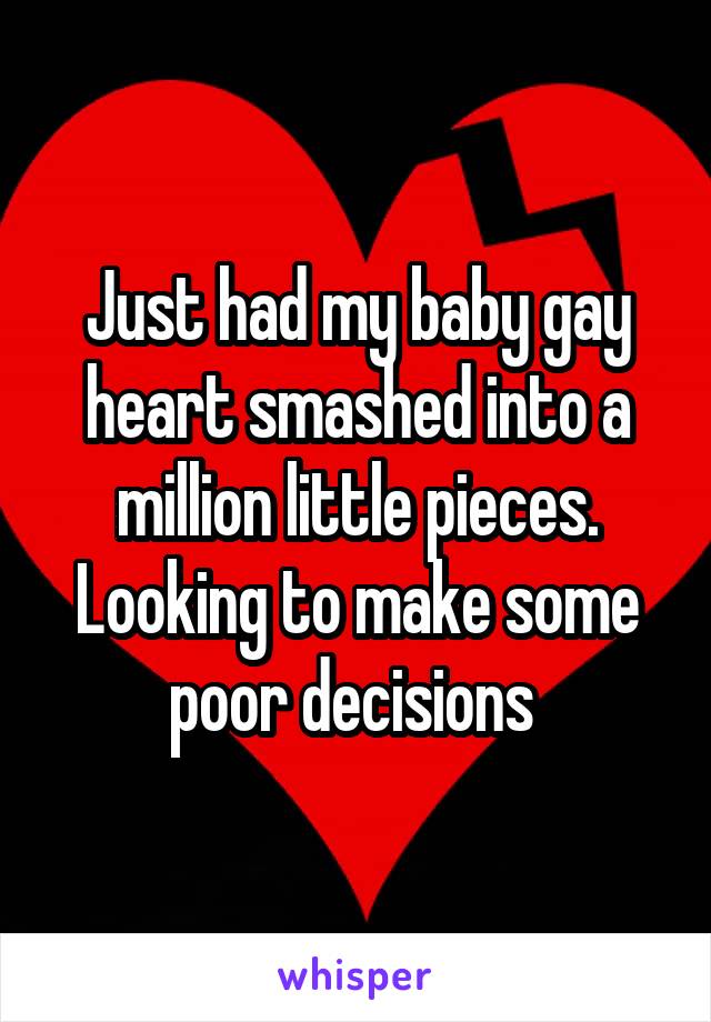 Just had my baby gay heart smashed into a million little pieces. Looking to make some poor decisions 