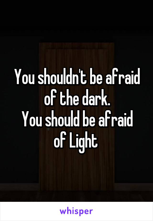 You shouldn't be afraid of the dark.
You should be afraid of Light 