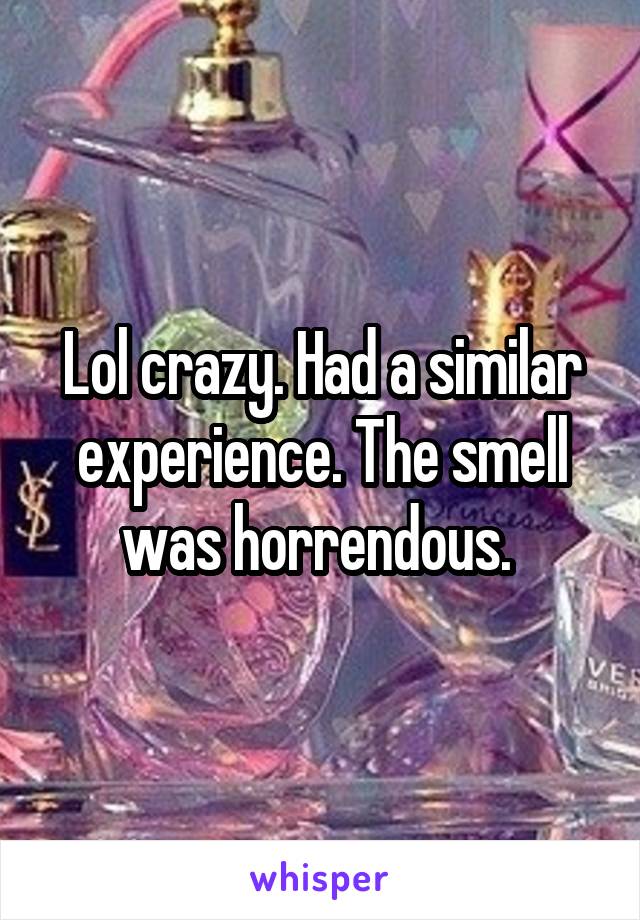 Lol crazy. Had a similar experience. The smell was horrendous. 