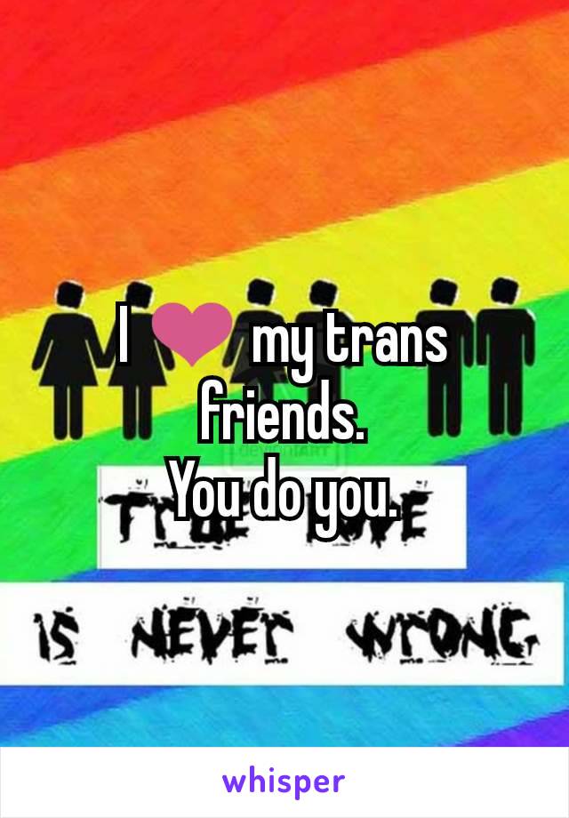 I ❤ my trans friends.
You do you.