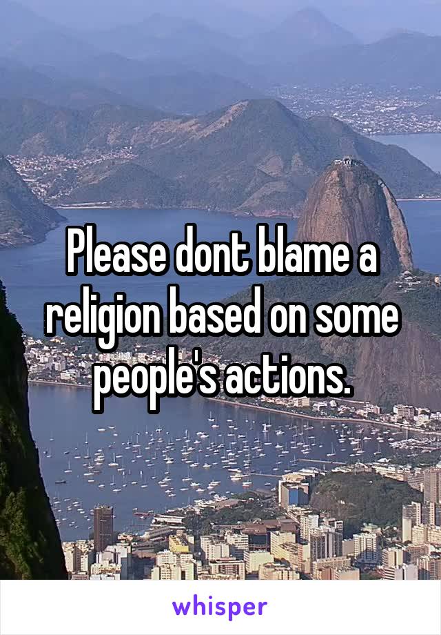 Please dont blame a religion based on some people's actions.