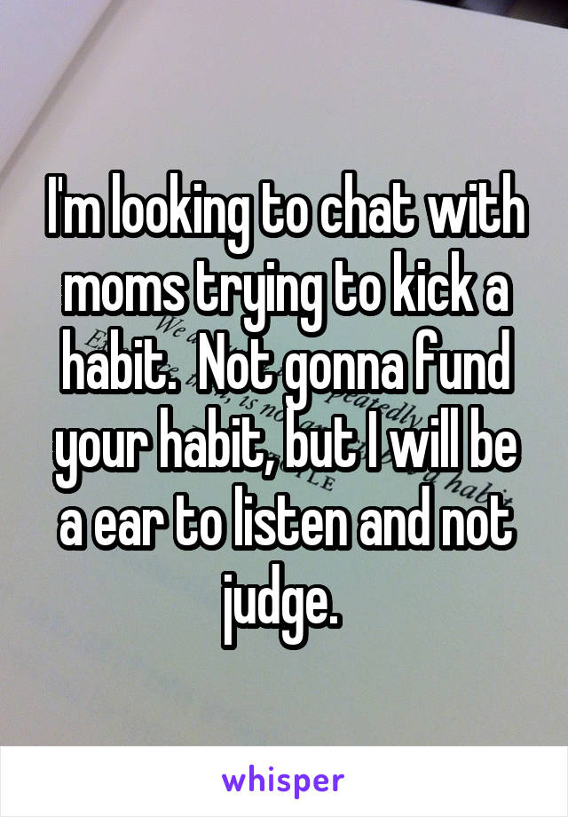 I'm looking to chat with moms trying to kick a habit.  Not gonna fund your habit, but I will be a ear to listen and not judge. 