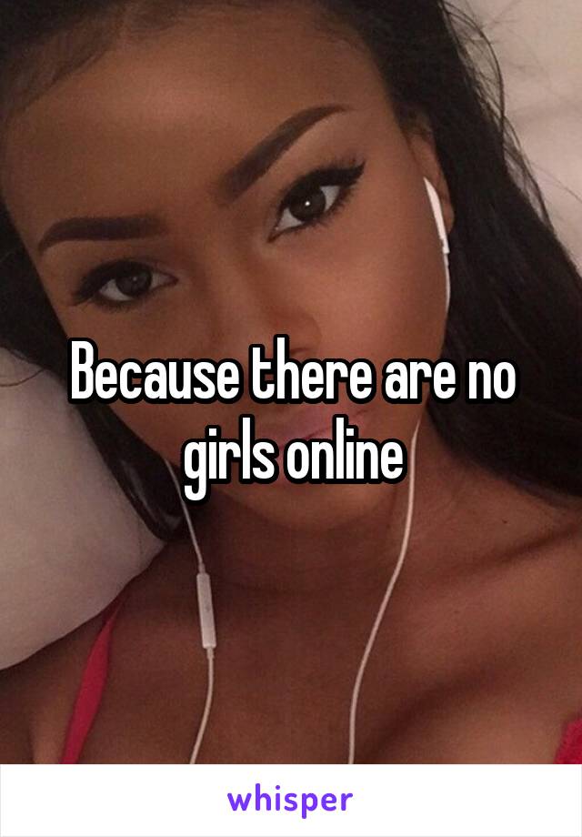 Because there are no girls online