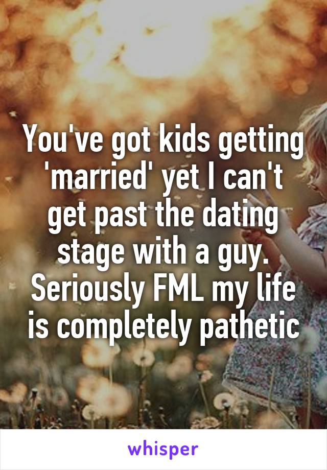 You've got kids getting 'married' yet I can't get past the dating stage with a guy. Seriously FML my life is completely pathetic