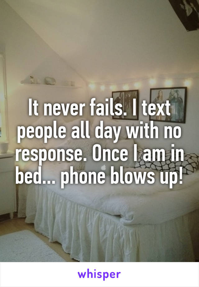 It never fails. I text people all day with no response. Once I am in bed... phone blows up!